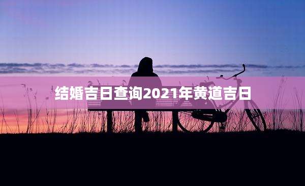 结婚吉日查询2021年黄道吉日