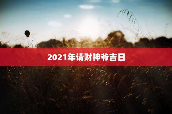 2021年请财神爷吉日