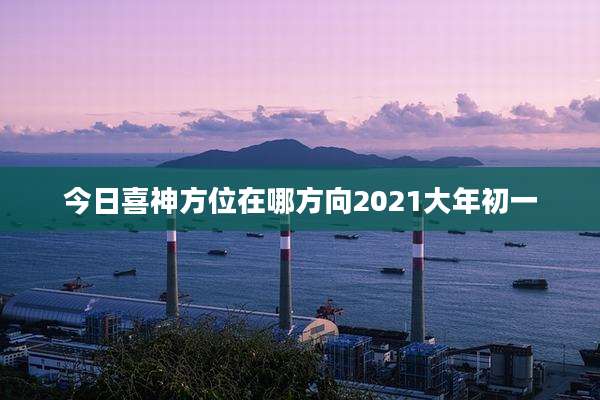 今日喜神方位在哪方向2021大年初一
