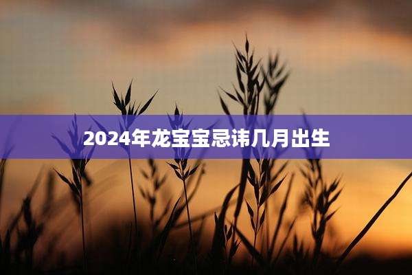 2024年龙宝宝忌讳几月出生
