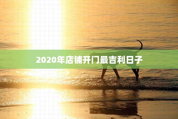 2020年店铺开门最吉利日子