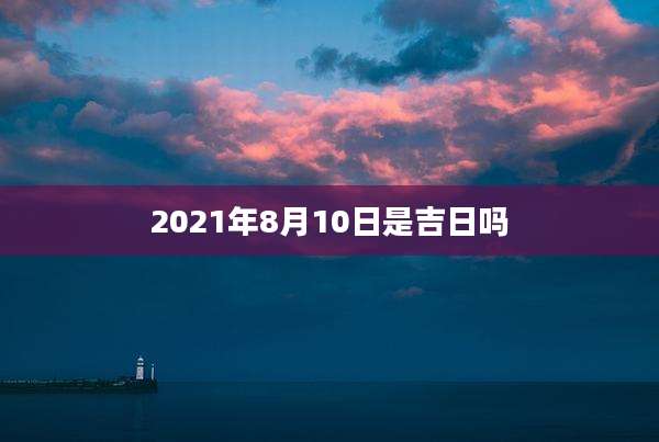 2021年8月10日是吉日吗