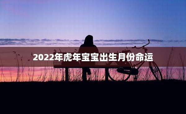 2022年虎年宝宝出生月份命运