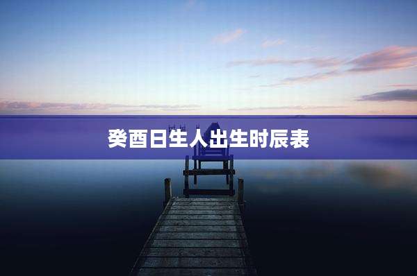 癸酉日生人出生时辰表