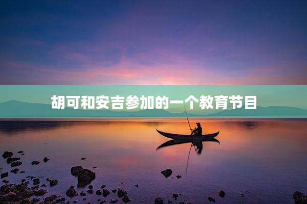 胡可和安吉参加的一个教育节目