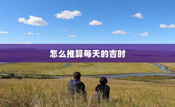 怎么推算每天的吉时