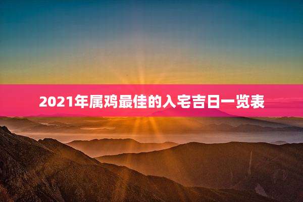 2021年属鸡最佳的入宅吉日一览表