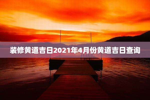 装修黄道吉日2021年4月份黄道吉日查询