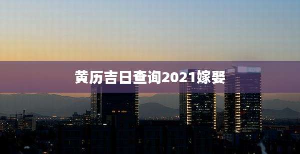 黄历吉日查询2021嫁娶