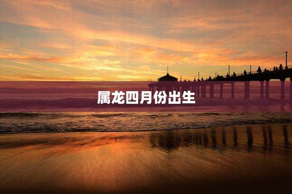 属龙四月份出生