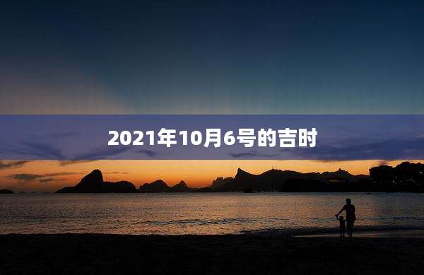 2021年10月6号的吉时