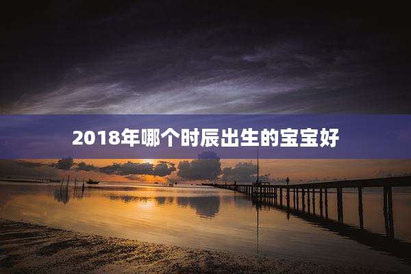 2018年哪个时辰出生的宝宝好