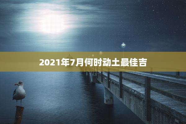 2021年7月何时动土最佳吉