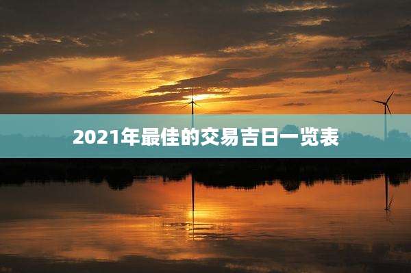 2021年最佳的交易吉日一览表