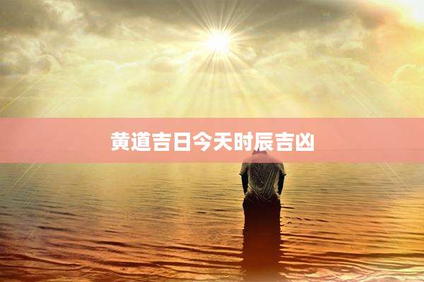 黄道吉日今天时辰吉凶