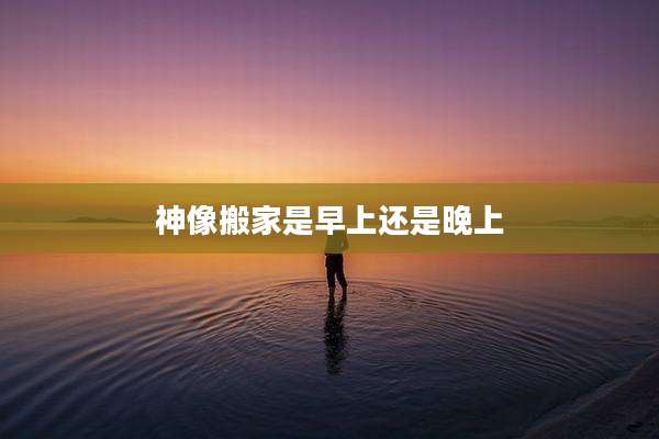 神像搬家是早上还是晚上