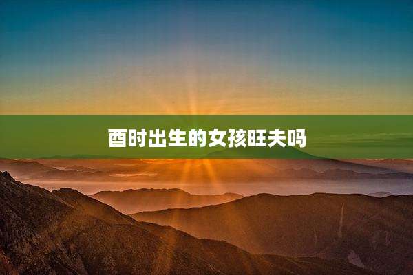 酉时出生的女孩旺夫吗