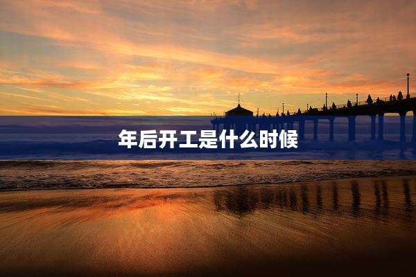 年后开工是什么时候