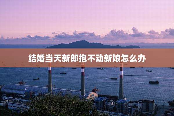 结婚当天新郎抱不动新娘怎么办