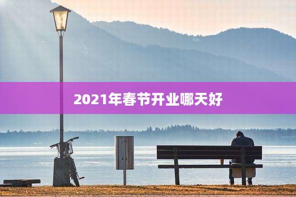 2021年春节开业哪天好