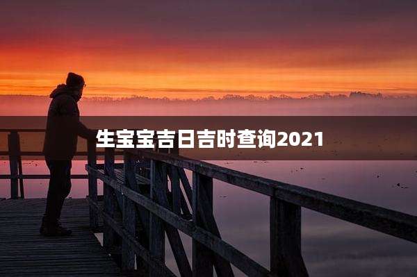 生宝宝吉日吉时查询2021