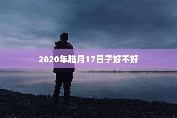 2020年腊月17日子好不好