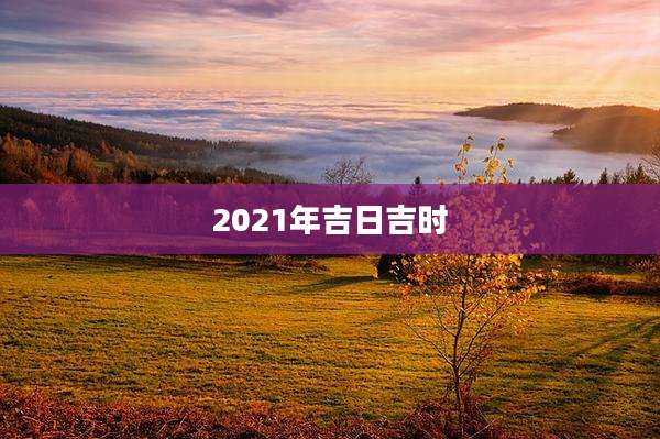 2021年吉日吉时
