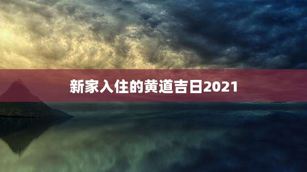 新家入住的黄道吉日2021