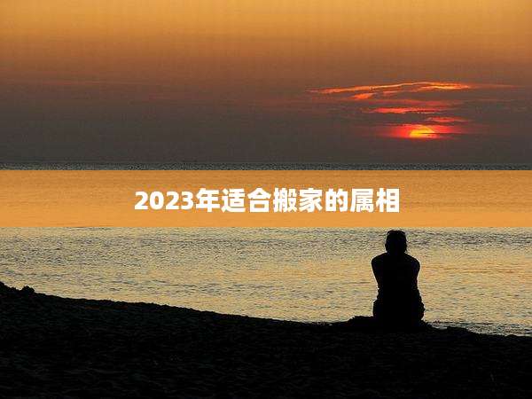 2023年适合搬家的属相