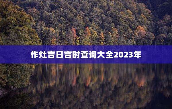 作灶吉日吉时查询大全2023年