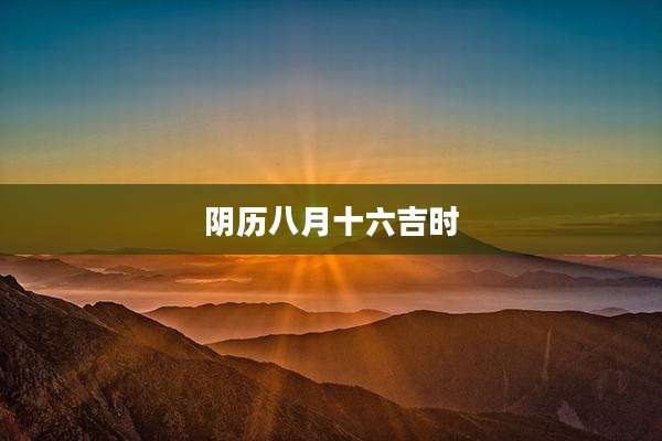 阴历八月十六吉时
