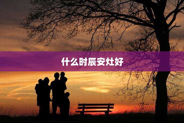 什么时辰安灶好