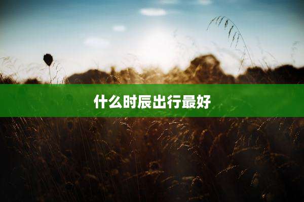 什么时辰出行最好