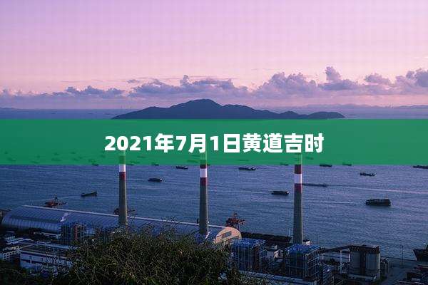 2021年7月1日黄道吉时