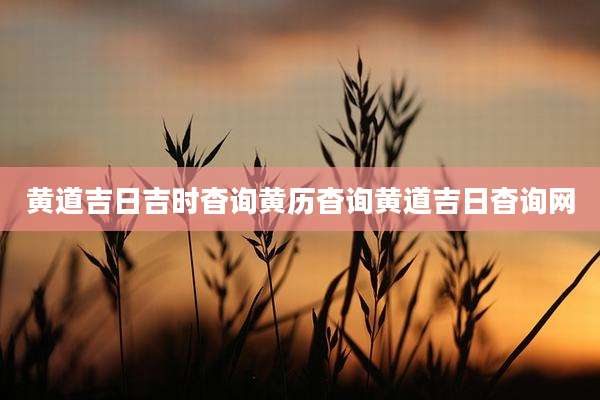 黄道吉日吉时杳询黄历杳询黄道吉日杳询网