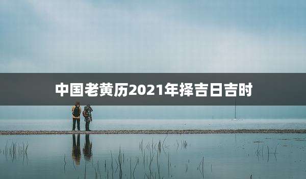 中国老黄历2021年择吉日吉时