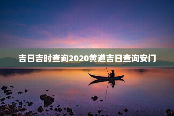 吉日吉时查询2020黄道吉日查询安门