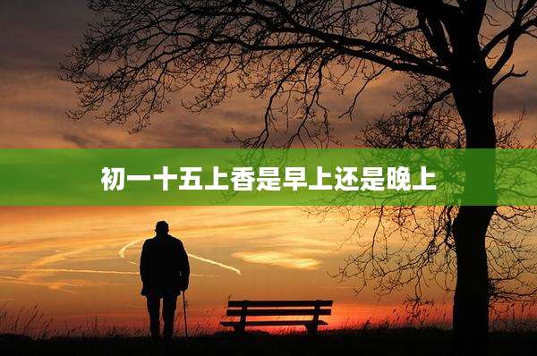 初一十五上香是早上还是晚上