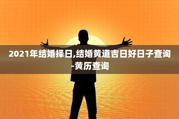 2021年结婚择日,结婚黄道吉日好日子查询-黄历查询
