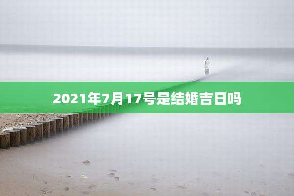 2021年7月17号是结婚吉日吗
