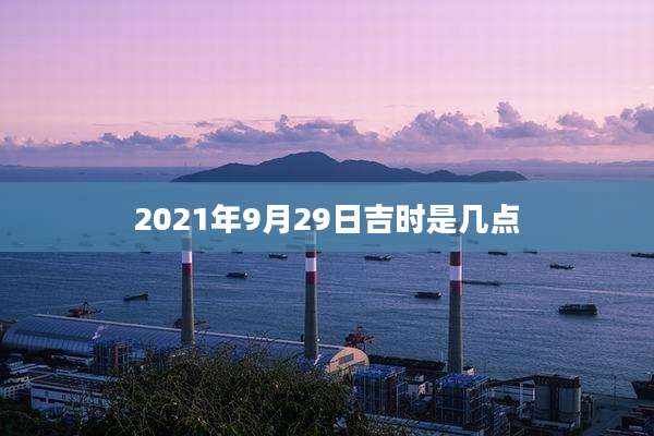 2021年9月29日吉时是几点