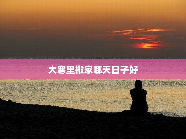 大寒里搬家哪天日子好