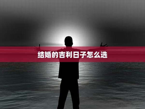 结婚的吉利日子怎么选