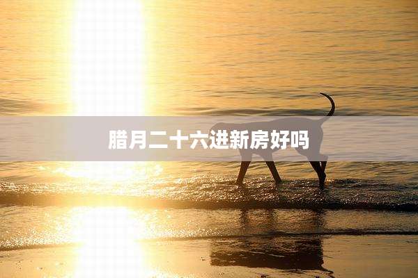腊月二十六进新房好吗