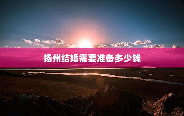 扬州结婚需要准备多少钱