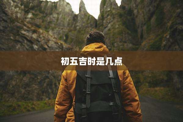 初五吉时是几点