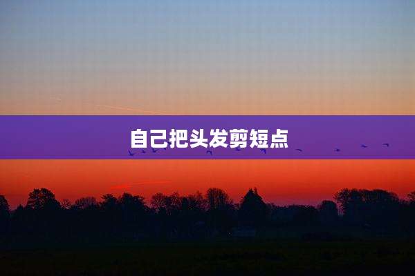 自己把头发剪短点