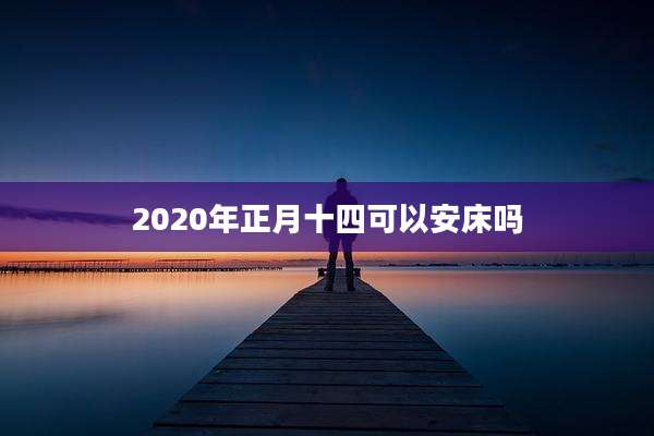 2020年正月十四可以安床吗