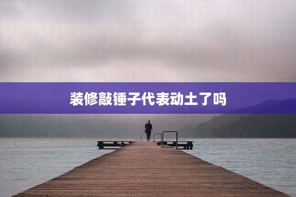 装修敲锤子代表动土了吗