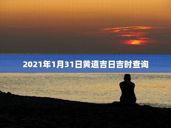 2021年1月31日黄道吉日吉时查询